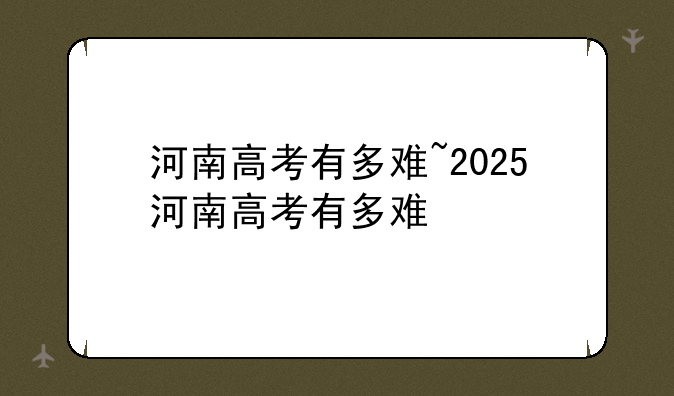 河南高考有多难~2025河南高考有多难