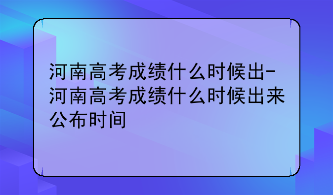 河南高考成绩什么时候出-河南高考成绩什么时候出来公布时间