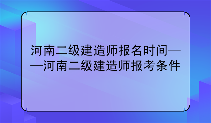 河南二级建造师报名时间——河南二级建造师报考条件
