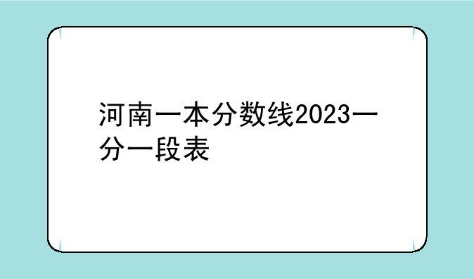 河南一本分数线2023一分一段表