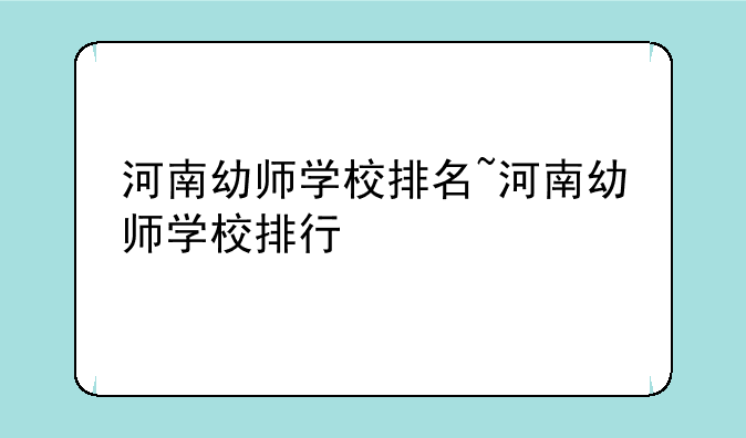 河南幼师学校排名~河南幼师学校排行
