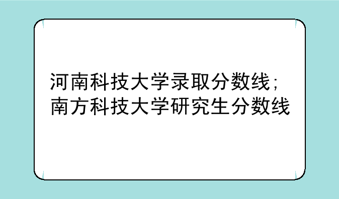 河南科技大学录取分数线;南方科技大学研究生分数线