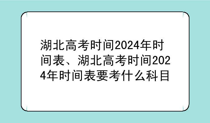 湖北高考时间2024年时间表、湖北高考时间2024年时间表要考什么科目