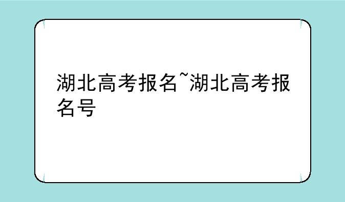 湖北高考报名~湖北高考报名号
