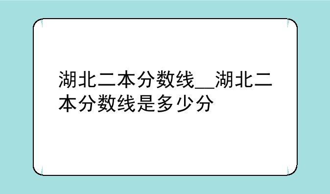 湖北二本分数线__湖北二本分数线是多少分