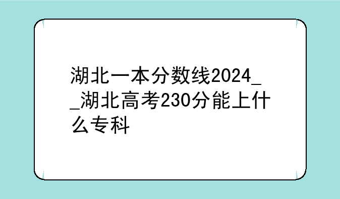 湖北一本分数线2024__湖北高考230分能上什么专科