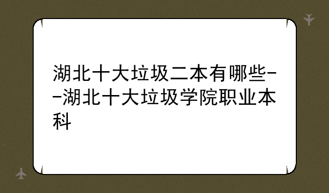湖北十大垃圾二本有哪些--湖北十大垃圾学院职业本科