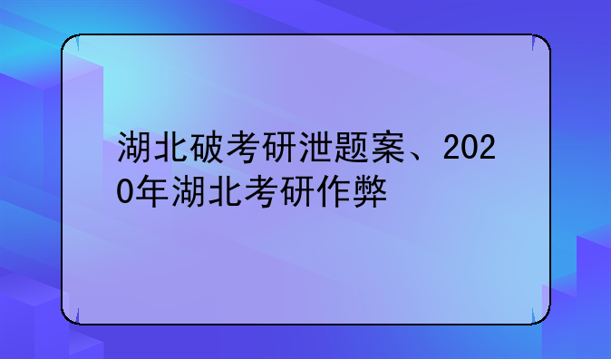 湖北破考研泄题案、2020年湖北考研作弊