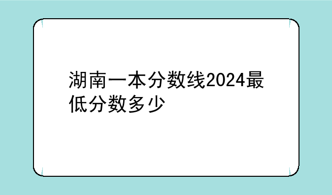 湖南一本分数线2024最低分数多少