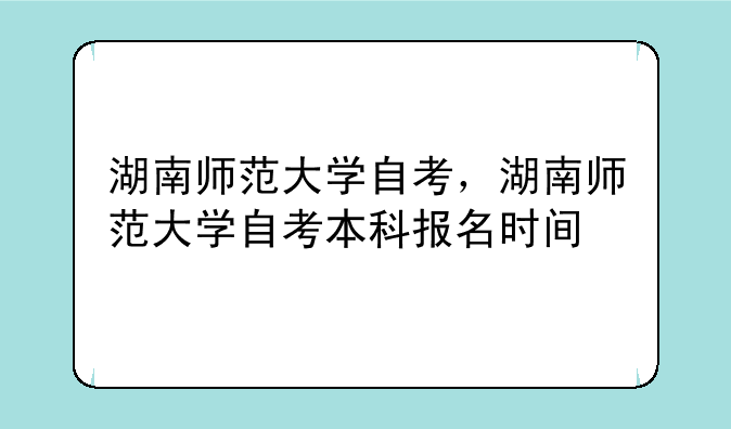 湖南师范大学自考，湖南师范大学自考本科报名时间