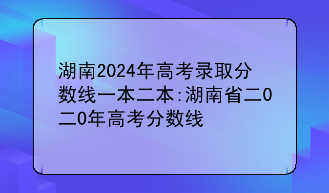 湖南2024年高考录取分数线一本二本:湖南省二0二0年高考分数线