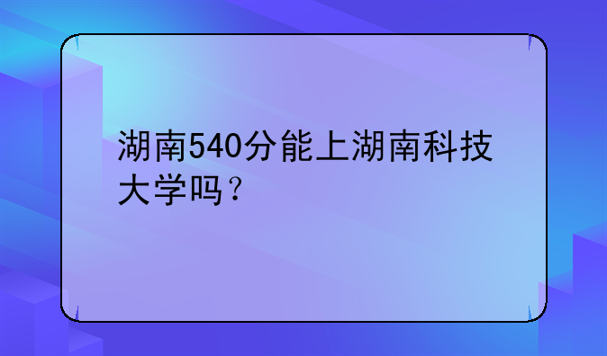 湖南540分能上湖南科技大学吗？