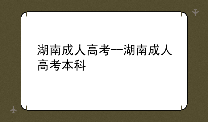 湖南成人高考--湖南成人高考本科