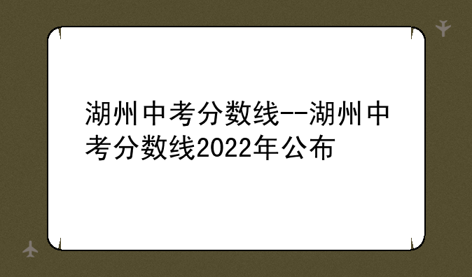 湖州中考分数线--湖州中考分数线2022年公布