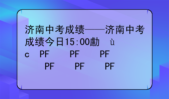 济南中考成绩——济南中考成绩今日15:00可查