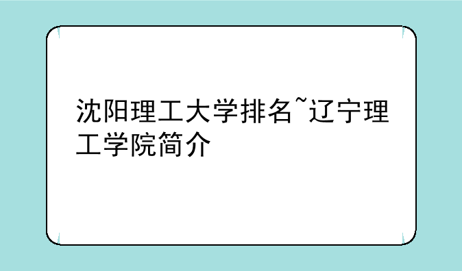 沈阳理工大学排名~辽宁理工学院简介