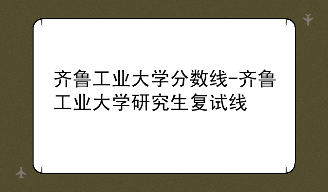 齐鲁工业大学分数线-齐鲁工业大学研
