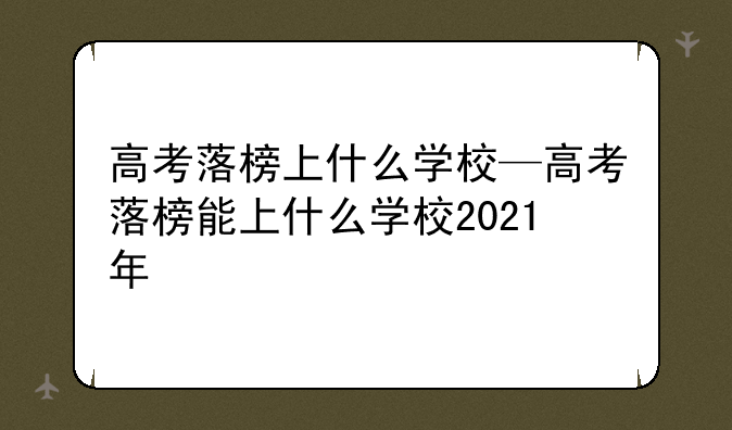 高考落榜上什么学校—高考落榜能上什么学校2021年
