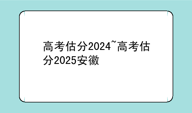 高考估分2024~高考估分2025安徽