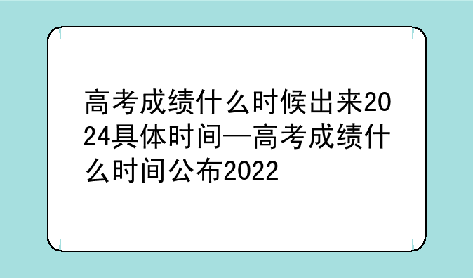 高考成绩什么时候出来2024具体时间—高考成绩什么时间公布2022