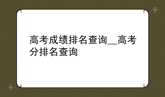高考成绩排名查询__高考分排名查询