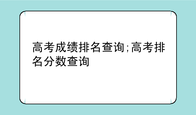 高考成绩排名查询;高考排名分数查询