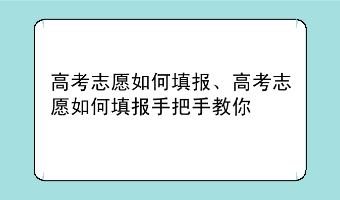 高考志愿如何填报、高考志愿如何填报手把手教你