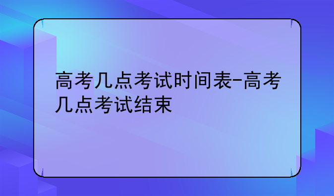 高考几点考试时间表-高考几点考试结