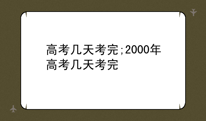 高考几天考完;2000年高考几天考完