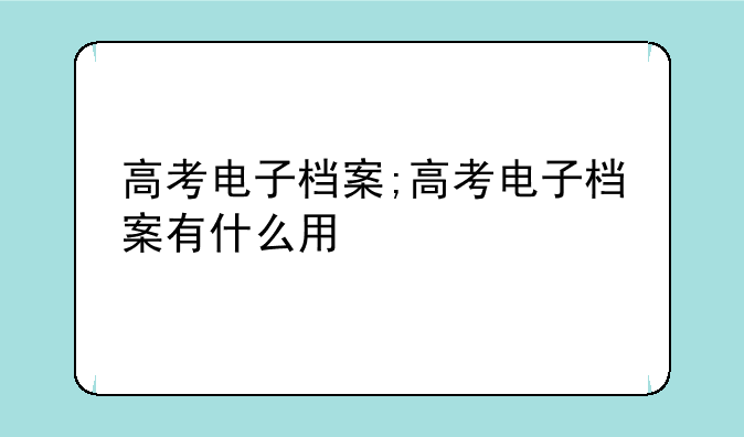 高考电子档案;高考电子档案有什么用