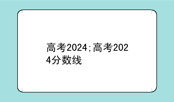 高考2024;高考2024分数线