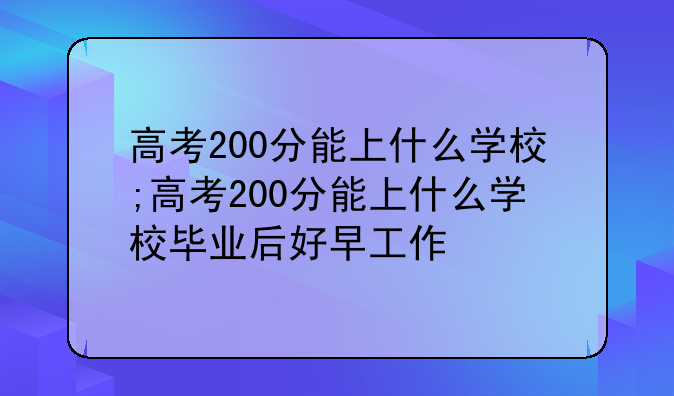 高考200分能上什么学校;高考200分能上什么学校毕业后好早工作