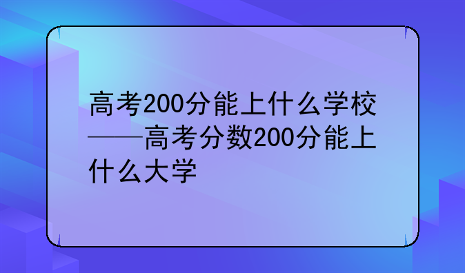 高考200分能上什么学校——高考分数200分能上什么大学