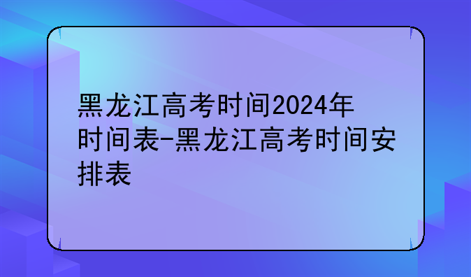 黑龙江高考时间2024年时间表-黑龙江高