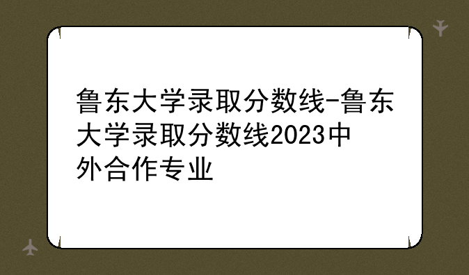 鲁东大学录取分数线-鲁东大学录取分数线2023中外合作专业