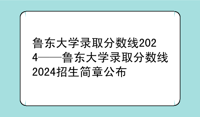 鲁东大学录取分数线2024——鲁东大学