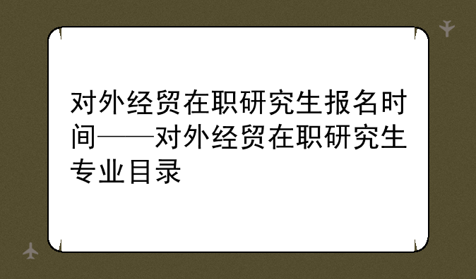 对外经贸在职研究生报名时间——对