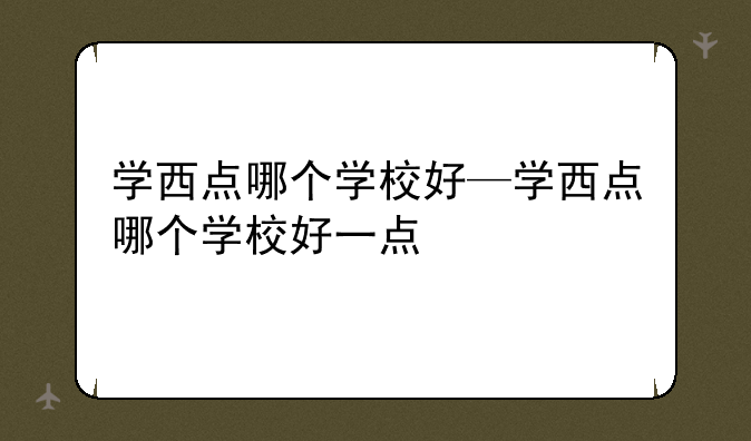 学西点哪个学校好—学西点哪个学校