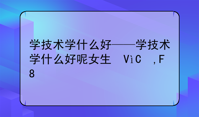学技术学什么好——学技术学什么好