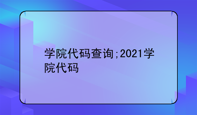 学院代码查询;2021学院代码