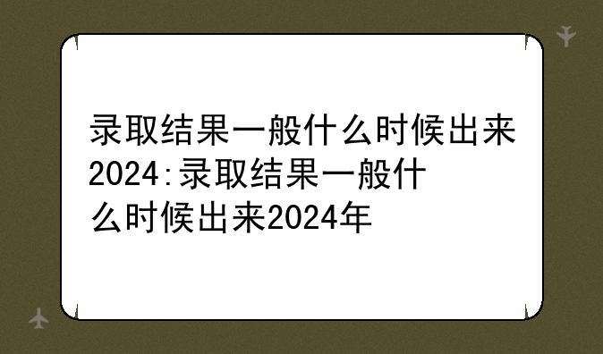 录取结果一般什么时候出来2024:录取结