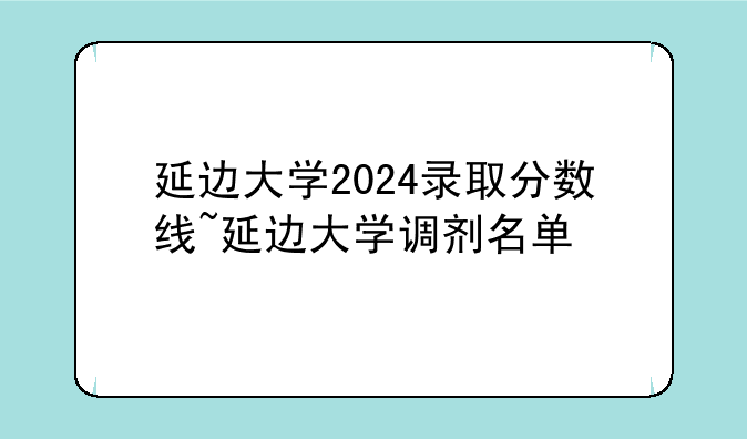 延边大学2024录取分数线~延边大学调剂