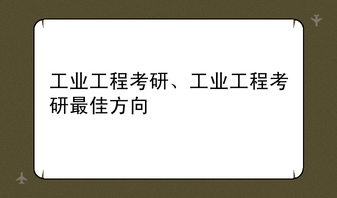 工业工程考研、工业工程考研最佳方向