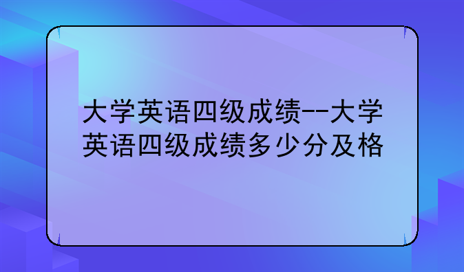 大学英语四级成绩--大学英语四级成绩