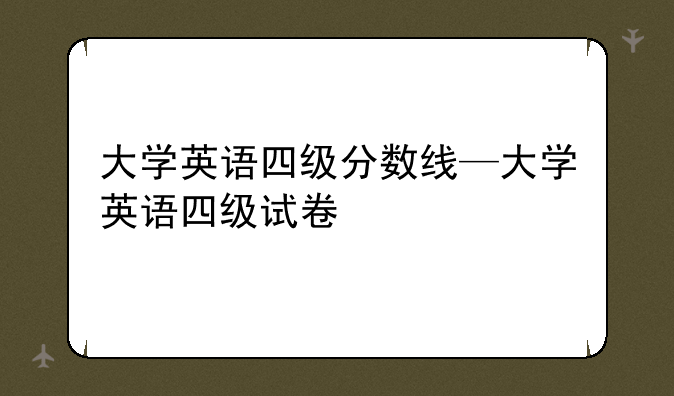 大学英语四级分数线—大学英语四级