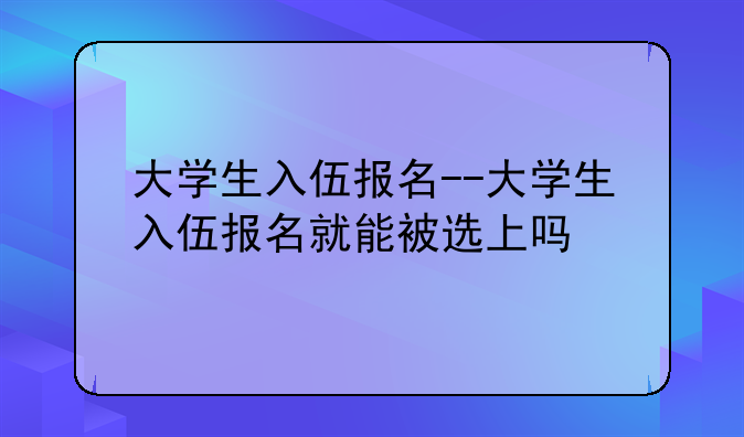 大学生入伍报名--大学生入伍报名就能被选上吗