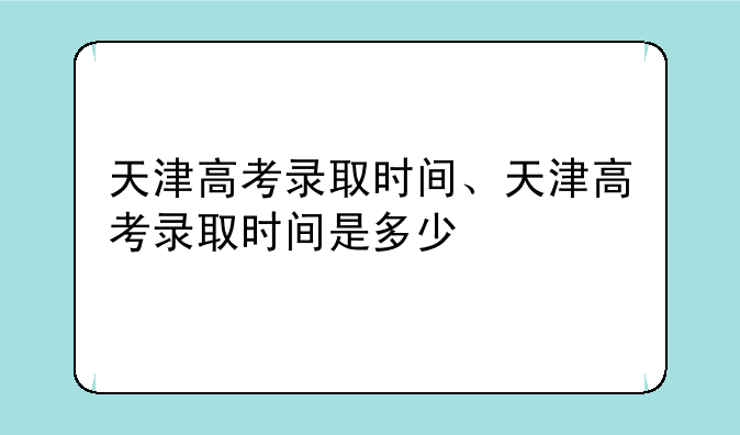 天津高考录取时间、天津高考录取时间是多少
