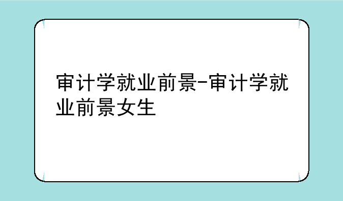 审计学就业前景-审计学就业前景女生