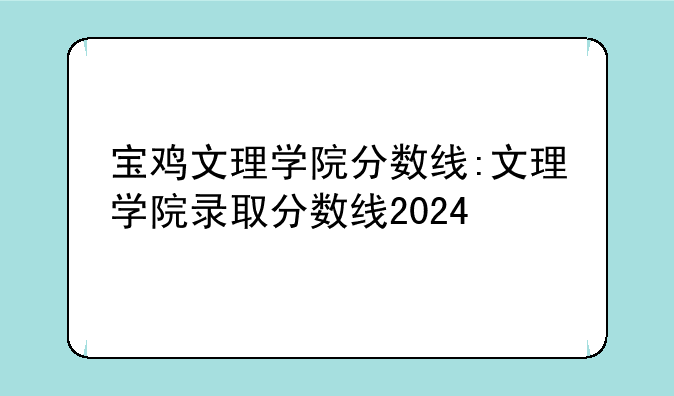 宝鸡文理学院分数线:文理学院录取分数线2024