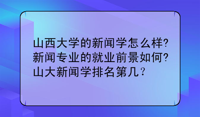 山西大学的新闻学怎么样?新闻专业的就业前景如何?山大新闻学排名第几？